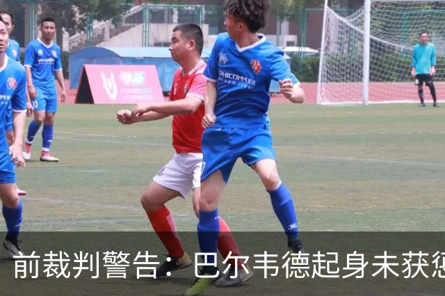 前裁判警告：巴尔韦德起身未获惩罚，或引发球员倒地现象