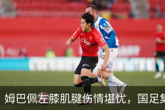 姆巴佩左膝肌腱伤情堪忧，国足集训期间或将缺席国家德比